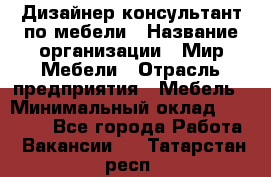 Дизайнер-консультант по мебели › Название организации ­ Мир Мебели › Отрасль предприятия ­ Мебель › Минимальный оклад ­ 15 000 - Все города Работа » Вакансии   . Татарстан респ.